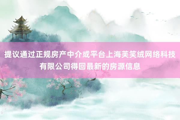 提议通过正规房产中介或平台上海芙笑绒网络科技有限公司得回最新的房源信息